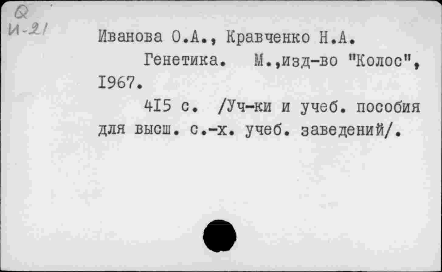 ﻿Иванова О.А., Кравченко И.А.
Генетика.	М.,изд-во "Колос”,
1967.
415 с. /Уч-ки и учеб, пособия для высш. с.-х. учеб, заведений/.